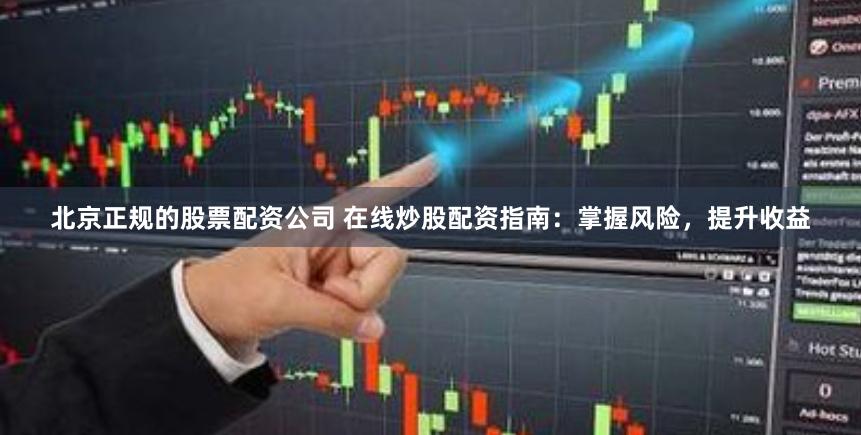 北京正规的股票配资公司 在线炒股配资指南：掌握风险，提升收益