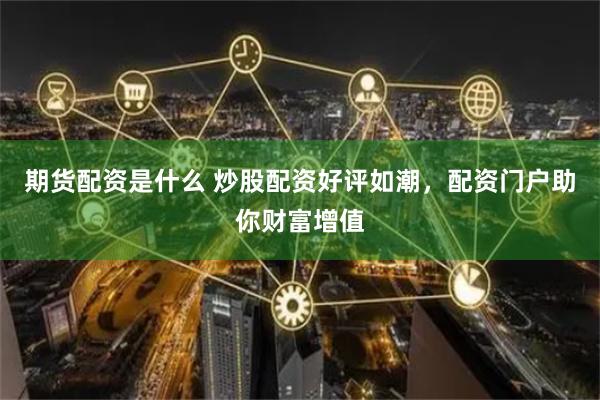 期货配资是什么 炒股配资好评如潮，配资门户助你财富增值