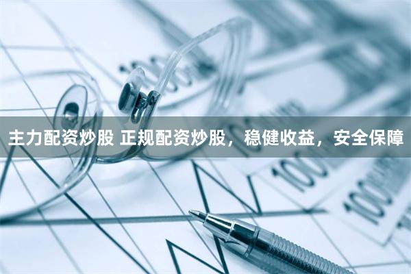 主力配资炒股 正规配资炒股，稳健收益，安全保障