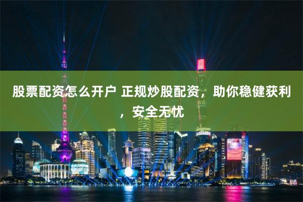 股票配资怎么开户 正规炒股配资，助你稳健获利，安全无忧