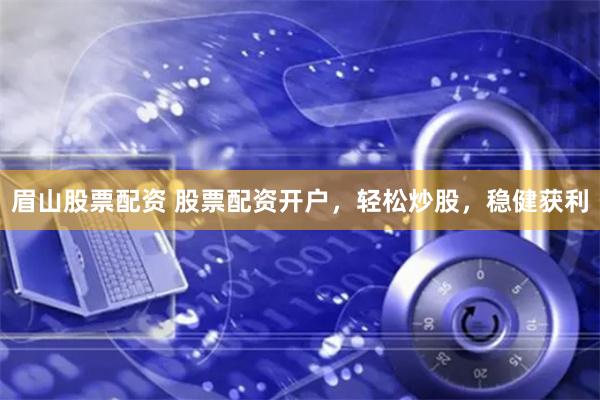 眉山股票配资 股票配资开户，轻松炒股，稳健获利