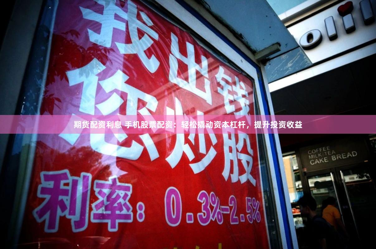 期货配资利息 手机股票配资：轻松撬动资本杠杆，提升投资收益