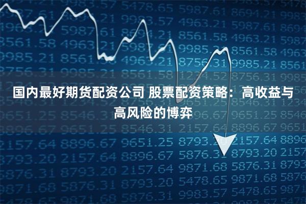 国内最好期货配资公司 股票配资策略：高收益与高风险的博弈