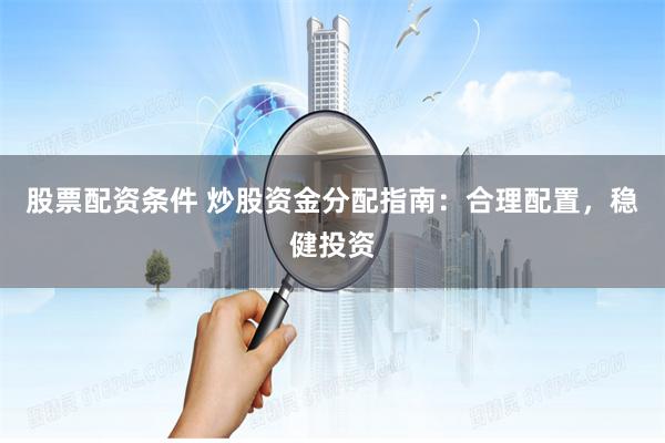 股票配资条件 炒股资金分配指南：合理配置，稳健投资