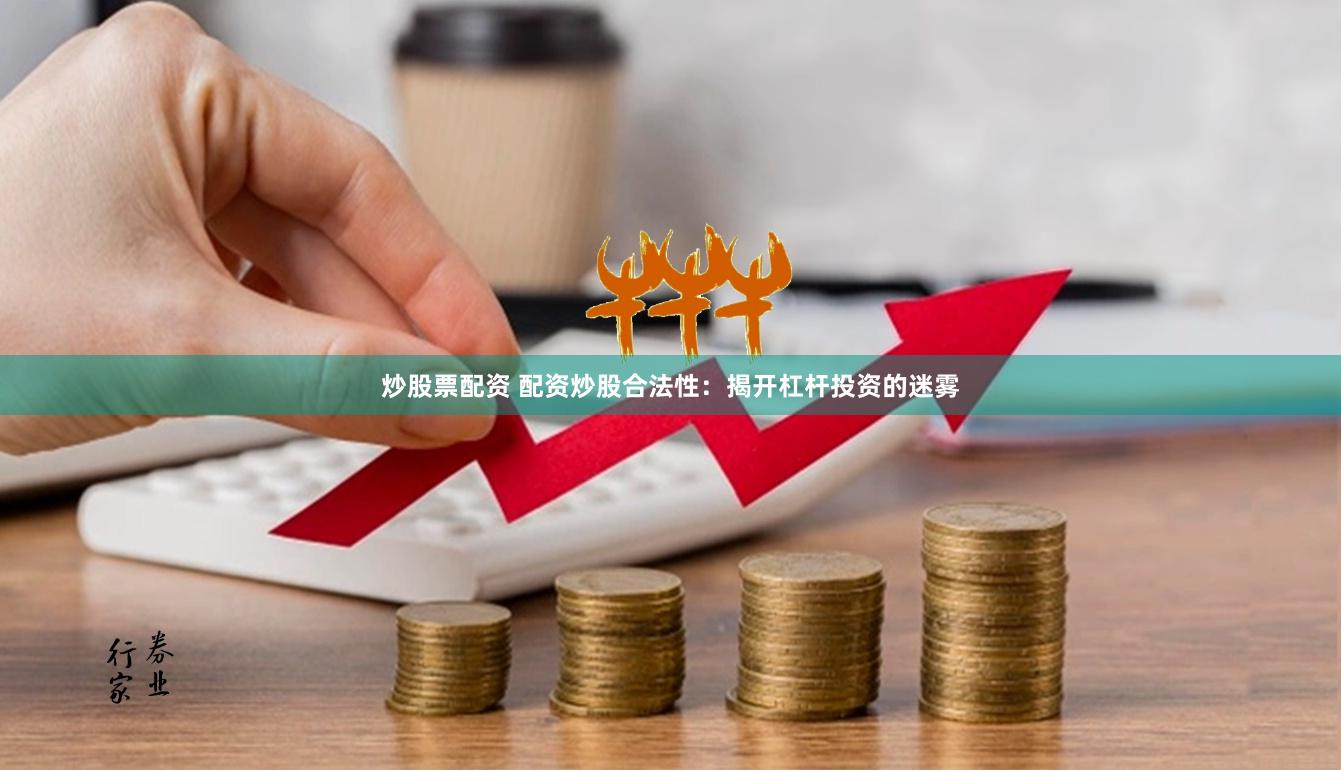 炒股票配资 配资炒股合法性：揭开杠杆投资的迷雾