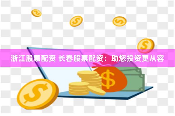 浙江股票配资 长春股票配资：助您投资更从容